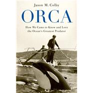 Orca How We Came to Know and Love the Ocean's Greatest Predator 9780190088361