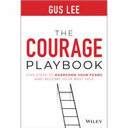 The Courage Playbook Five Steps to Overcome Your Fears and Become Your Best Self 9781119848905
