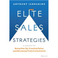 Elite Sales Strategies A Guide to Being One-Up, Creating Value, and Becoming Truly Consultative 9781119858942