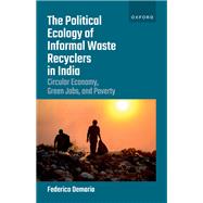 The Political Ecology of Informal Waste Recyclers in India Circular Economy, Green Jobs, and Poverty 9780192869050