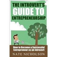 The Introvert's Guide to Entrepreneurship: How to Become a Successful Entrepreneur As an Introvert 9781502859099
