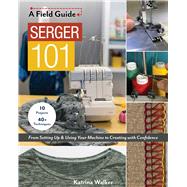 Serger 101 From Setting Up & Using Your Machine to Creating with Confidence; 10 Projects & 40+ Techniques 9781617459214