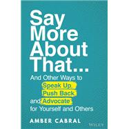 Say More About That ...And Other Ways to Speak Up, Push Back, and Advocate for Yourself and Others 9781119839323