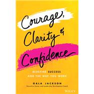 Courage, Clarity, and Confidence Redefining How Successful Women Work 9781119899402