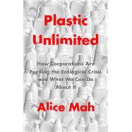 Plastic Unlimited How Corporations Are Fuelling the Ecological Crisis and What We Can Do About It 9781509549450