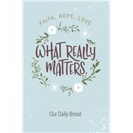 What Really Matters Faith, Hope, Love: 365 Daily Devotions from Our Daily Bread 9781627079464