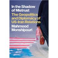In the Shadow of Mistrust The Geopolitics and Diplomacy of US-Iran Relations 9780197659632