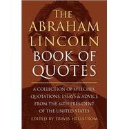 The Abraham Lincoln Book of Quotes A Collection of Speeches, Quotations, Essays and Advice from the Sixteenth President of The United States 9781578269709