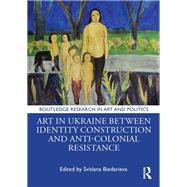 Art in Ukraine Between Identity Construction and Anti-Colonial Resistance 9781003459873