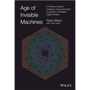 Age of Invisible Machines A Practical Guide to Creating a Hyperautomated Ecosystem of Intelligent Digital Workers 9781119899921