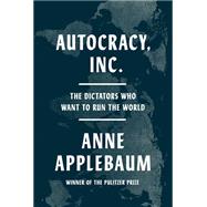 Autocracy, Inc. The Dictators Who Want to Run the World 9780385549936