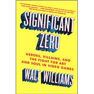 Significant Zero Heroes, Villains, and the Fight for Art and Soul in Video Games 9781501129964