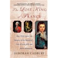 Book cover for The Lost King of France How DNA Solved the Mystery of the Murdered Son of Louis XVI and Marie Antoinette