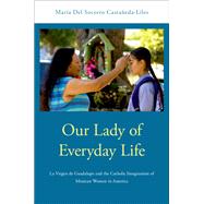 Book cover for Our Lady of Everyday Life La Virgen de Guadalupe and the Catholic Imagination of Mexican Women in America