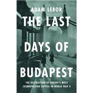 Book cover for The Last Days of Budapest The Destruction of Europe’s Most Cosmopolitan Capital in World War II