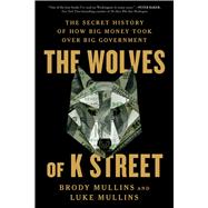 Book cover for The Wolves of K Street The Secret History of How Big Money Took Over Big Government