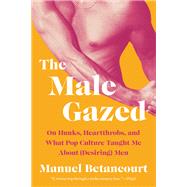 Book cover for The Male Gazed On Hunks, Heartthrobs, and What Pop Culture Taught Me About (Desiring) Men