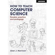 Book cover for How to Teach Computer Science: Parable, practice and pedagogy