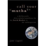 Book cover for Call Your Mutha' A Deliberately Dirty-Minded Manifesto for the Earth Mother in the Anthropocene