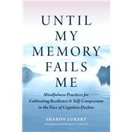 Book cover for Until My Memory Fails Me Mindfulness Practices for Cultivating Resilience and Self-Compassion in the Face of Cognitive Decline