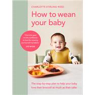 Book cover for How to Wean Your Baby The Step-by-Step Plan to Help Your Baby Love Their Broccoli as Much as Their Cake