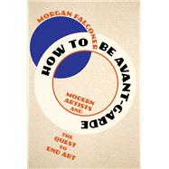 Book cover for How to Be Avant-Garde Modern Artists and the Quest to End Art