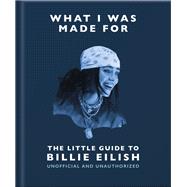 Book cover for What I Was Made For: The Little Guide to Billie Eilish