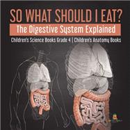 Book cover for So What Should I Eat? The Digestive System Explained | Children's Science Books Grade 4 | Children's Anatomy Books