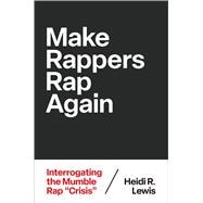 Book cover for Make Rappers Rap Again Interrogating the Mumble Rap Crisis
