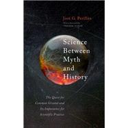 Book cover for Science Between Myth and History The Quest for Common Ground and Its Importance for Scientific Practice
