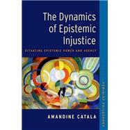 Book cover for The Dynamics of Epistemic Injustice Situating Epistemic Power and Agency