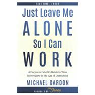 Book cover for Just Leave Me Alone So I Can Work A Corporate Misfit's Guide to Time Sovereignty in the Age of Distraction