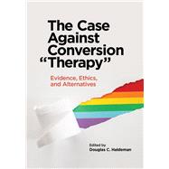 Book cover for The Case Against Conversion “Therapy” Evidence, Ethics, and Alternatives