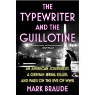 Book cover for The Typewriter and the Guillotine An American Journalist, a German Serial Killer, and Paris on the Eve of WWII