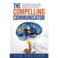 Book cover for The Compelling Communicator: Mastering the Art and Science of Exceptional Presentation Design