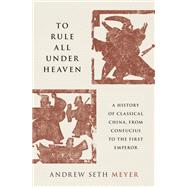 Book cover for To Rule All under Heaven A History of Classical China, from Confucius to the First Emperor
