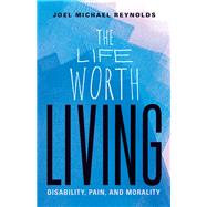 Book cover for The Life Worth Living: Disability, Pain, and Morality