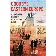 Book cover for Goodbye, Eastern Europe: An Intimate History of a Divided Land