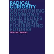 Book cover for Radical Curiosity Questioning Commonly Held Beliefs to Imagine Flourishing Futures