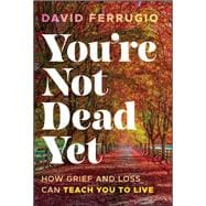 Book cover for You're Not Dead Yet How Grief and Loss Can Teach You to Live