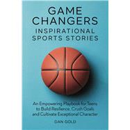 Book cover for Game Changers: Inspirational Sports Stories: An Empowering Playbook for Teens to Build Resilience, Crush Goals and Cultivate Exceptional Character