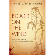 Book cover for Blood on the Wind An Uncivil War in the Classic Maya Lowlands